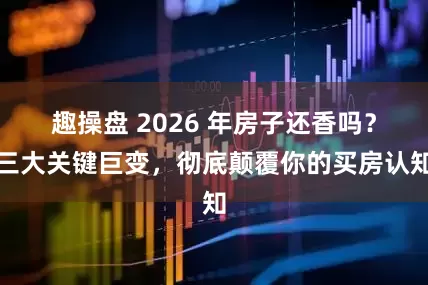趣操盘 2026 年房子还香吗？三大关键巨变，彻底颠覆你的买房认知