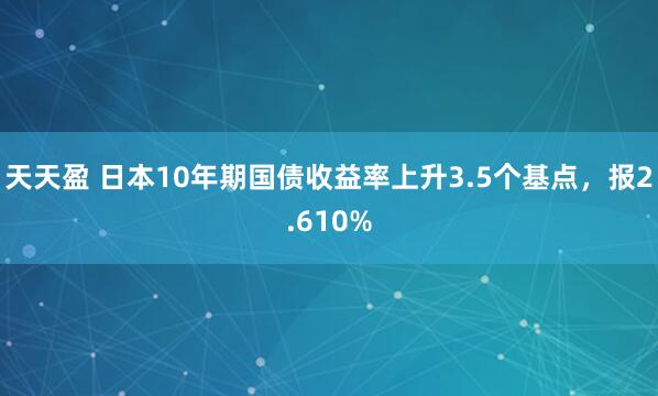 天天盈 日本10年期国债收益率上升3.5个基点，报2.610%