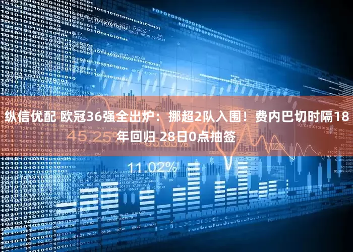 纵信优配 欧冠36强全出炉：挪超2队入围！费内巴切时隔18年回归 28日0点抽签