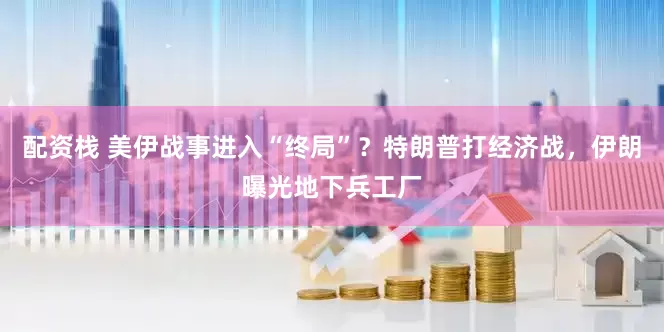 配资栈 美伊战事进入“终局”？特朗普打经济战，伊朗曝光地下兵工厂